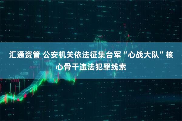 汇通资管 公安机关依法征集台军“心战大队”核心骨干违法犯罪线索