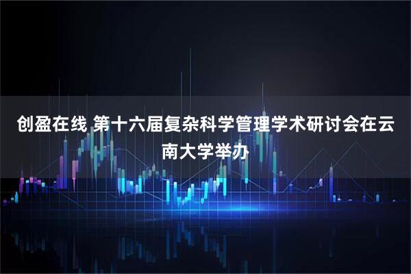 创盈在线 第十六届复杂科学管理学术研讨会在云南大学举办