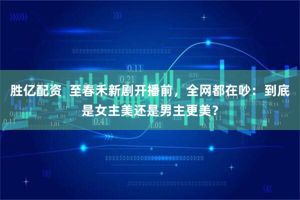 胜亿配资 至春禾新剧开播前,全网都在吵:到底是女主美还是男主更美?