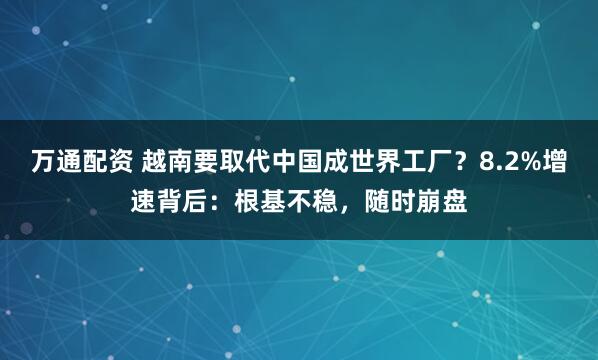 万通配资 越南要取代中国成世界工厂?8.2%增速背后:根基不稳,随时崩盘