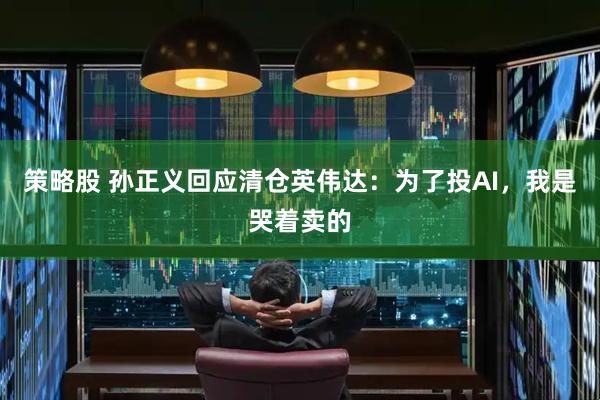 策略股 孙正义回应清仓英伟达：为了投AI，我是哭着卖的